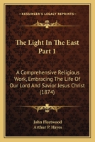 The Light In The East Part 1: A Comprehensive Religious Work, Embracing The Life Of Our Lord And Savior Jesus Christ 1167253663 Book Cover