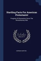 Startling Facts For American Protestants! Progress Of Romanism Since The Revolutionary War 1377271668 Book Cover