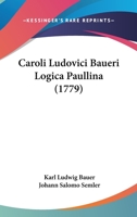 Caroli Ludovici Baueri Logica Paullina (1779) 1104723913 Book Cover