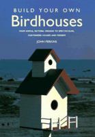 Build Your Own Birdhouses and Feeders: From Simple, Natural Designs to Spectacular, Customized Houses and Feeders