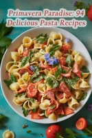 Primavera Paradise: 94 Delicious Pasta Recipes B0CCZZW9X8 Book Cover