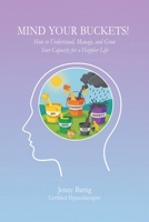 Mind Your Buckets!: How to Understand, Manage, and Grow Your Capacity for a Happier Life 0982719043 Book Cover
