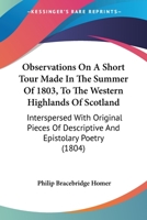 Observations On A Short Tour Made In The Summer Of 1803, To The Western Highlands Of Scotland: Interspersed With Original Pieces Of Descriptive And Epistolary Poetry 1104301342 Book Cover