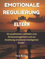 EMOTIONALE REGULIERUNG FÜR ELTERN: Ein praktischer Leitfaden zum Stressmanagement und zur Erziehung emotional intelligenter Kinder (German Edition) B0FDBR334V Book Cover