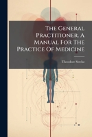 The General Practitioner. A Manual For The Practice Of Medicine... 1247492834 Book Cover