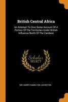 British Central Africa;: An attempt to give some account of a portion of the territories under British influence north of the Zambezi 1016180896 Book Cover