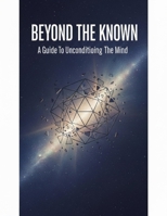Beyond The Known: A Guide To Unconditioning The Mind B0HDLC1W4N Book Cover