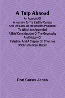 A Trip Abroad An Account of a Journey to the Earthly Canaan and the Land of the Ancient Pharaohs; To Which Are Appended a Brief Consideration of the ... on Churches of Christ in Great Britain 9362095319 Book Cover