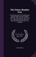 The Union, Number Five: Containing Lessons for Reading and Spelling, with Exercises in Mental Arithmetic, Abbreviations, Definitions, &c.: Being the Fifth of a Series of Spelling and Reading Books, in 1357243669 Book Cover