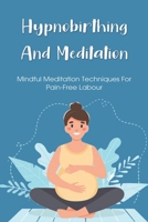 Hypnobirthing And Meditation: Mindful Meditation Techniques For Pain-free Labour: Positions To Ease Labor Pain B096LPVDNB Book Cover