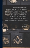 History of the Abduction of William Morgan, and the Anti-Masonic Excitement of 1826-30, With Many Details and Incidents Never Before Published B0BRP62799 Book Cover