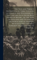 The True and Perfect Description of Three Voyages, so Strange and Woonderfull, That the Like Hath Neuer Been Heard of Before ... by the Ships of ... Towards the Kingdomes of Cathaia &... 1019702931 Book Cover