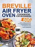 Breville Air Fry Smart Oven Cookbook: 600 Simple, Healthy and Affordable Recipes to Cook Mouthwatering and Nutritionally Balanced Meals for You and Your Family 1953634710 Book Cover