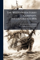 The Weehawken Ferry Company, Incorporated 1856: Act Of The Legislature Under Which The Same Is Incorporated. Resolution Of The Common Council Of New York, By-laws, Directors And Officers, Prospectus A 1277583900 Book Cover