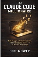 THE CLAUDE CODE MILLIONAIRE: Build AI Apps, Automation Systems, and Scalable Digital Income with AI-Powered Development B0GTQLDD7Q Book Cover