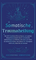 Somatische Traumaheilung : Der DIY-Crashkurs für zu Hause, um wahres Körperbewusstsein durch somatische Geheimtipps zu erfahren, die jeder tun kann & Insidertechniken, von denen Ihr Therapeut nicht wi 1957718390 Book Cover