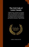 The Civil Code of Lower Canada: Together with a Synopsis of Changes in the Law, References to the Reports of the Commissioners, the Authorities As ... and [Code] De Commerce, Special Referenc 134579648X Book Cover