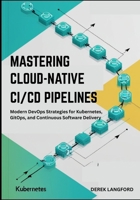 Mastering Cloud-Native CI/CD Pipelines: Modern DevOps Strategies for Kubernetes, GitOps, and Continuous Software Delivery B0FN8CXPLP Book Cover