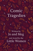 Comic Tragedies: Written by Jo and Meg and Acted by the Little Women 1502702347 Book Cover