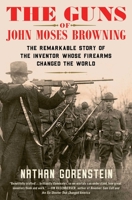 The Guns of John Moses Browning: The Remarkable Story of the Inventor Whose Firearms Changed the World 1982129220 Book Cover
