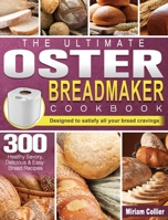 The Ultimate Oster Breadmaker Cookbook: 300 Healthy Savory, Delicious & Easy Bread Recipes designed to satisfy all your bread cravings 1801661790 Book Cover