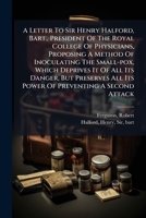 A Letter To Sir Henry Halford, Bart., President Of The Royal College Of Physicians, Proposing A Method Of Inoculating The Small-pox, Which Deprives It ... All Its Power Of Preventing A Second Attack 1246935538 Book Cover