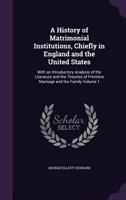 A History of Matrimonial Institutions, Chiefly in England and the United States: With an Introductory Analysis of the Literature and the Theories of Primitive Marriage and the Family; Volume 1 1534681388 Book Cover