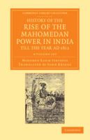 History of the Rise of the Mahomedan Power in India, till the Year AD 1612 4 Volume Set 1108055583 Book Cover