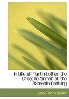 A Life of Martin Luther the Great Reformer of the Sixteenth Century 1018995064 Book Cover