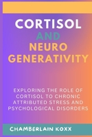 Cortisol And Neurodegenerativity: Exploring The Role Of Cortisol To Chronic Attributed Stress And Psychological Disorders B0CW2WQF4X Book Cover