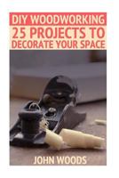 DIY Woodworking: 25 Projects to Decorate Your Space: (Woodworking, Woodworking Plans) 1545073694 Book Cover