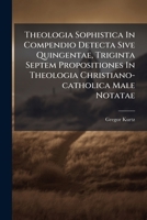 Theologia Sophistica In Compendio Detecta Sive Quingentae, Triginta Septem Propositiones In Theologia Christiano-catholica Male Notatae ... 1248054164 Book Cover