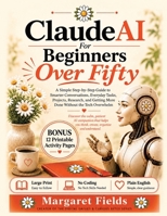 Claude AI For Beginners Over Fifty: A Simple Step-by-Step Guide to Smarter Conversations, Everyday Tasks, Projects, Research, and Getting More Done ... Overwhelm 1923524488 Book Cover