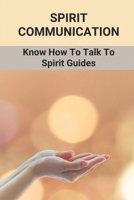 Spirit Communication: Know How To Talk To Spirit Guides: How To Become A Medium B098G8XFD9 Book Cover