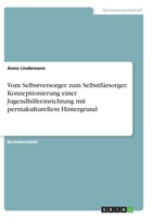 Vom Selbstversorger zum Selbstf�rsorger. Konzeptionierung einer Jugendhilfeeinrichtung mit permakulturellem Hintergrund 3346352293 Book Cover