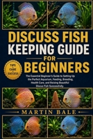 DISCUSS FISH KEEPING GUIDE FOR BEGINNERS: The Essential Beginner’s Guide to Setting Up the Perfect Aquarium, Feeding, Breeding, Health Care, and Raising Beautiful Discus Fish Successfully. B0HDCHYBYR Book Cover