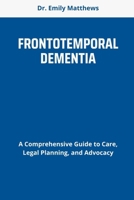 FRONTOTEMPORAL DEMENTIA: A Comprehensive Guide to Care, Legal Planning, and Advocacy B0F79GCWFH Book Cover