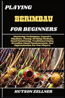 PLAYING BERIMBAU FOR BEGINNERS: Mastering Techniques, Capoeira Rhythms, Tuning, Striking Methods, Hand Positioning, Traditional Styles, Brazilian Music Fundamentals, And Improvisation For New Players B0FHH57R8G Book Cover