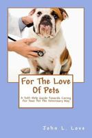 For The Love Of Pets: A Self-Help Guide Towards Caring For Your Pet The Veterinary Way 153368748X Book Cover