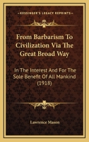 From Barbarism To Civilization Via The Great Broad Way: In The Interest And For The Sole Benefit Of All Mankind 1104129663 Book Cover