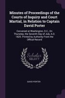Minutes of Proceedings of the Courts of Inquiry and Court Martial, in Relation to Captain David Porter: Convened at Washington, D.C., On Thursday, the ... Printed by Authority from the Offical Record 1376709082 Book Cover