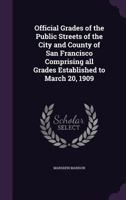 Official Grades of the Public Streets of the City and County of San Francisco Comprising All Grades Established to March 20, 1909 1356119190 Book Cover