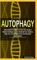 Autophagy: Intermittent Fasting and How Your Body’s Natural Intelligence Can Detoxify Your System, Help You Lose Weight Fast, And Activate Anti-Aging B08R69ZCNR Book Cover