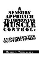 A Sensory Approach to Improving Muscle Control: An Engineer's View on Optimal Fitness 144154187X Book Cover