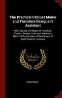 The practical cabinet maker and furniture designer's assistant, with essays on history of furniture, taste in design, color and materials, with full ... of the canons of good taste in furniture .. 1017395128 Book Cover