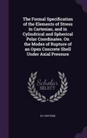 The Formal Specification of the Elements of Stress in Cartesian, and in Cylindrical and Spherical Polar Coordinates. On the Modes of Rupture of an Open Concrete Shell Under Axial Pressure 1355889707 Book Cover