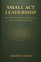 Small Act Leadership: How Small Daily Behaviors Shape Success and Create Powerful Change B0GWX296GP Book Cover