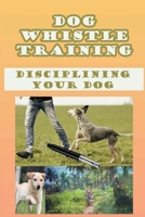 Dog Whistle Training: Disciplining Your Dog: Are Dog Whistles Cruel B09BT2B5Z2 Book Cover