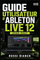 GUIDE UTILISATEUR D'ABLETON LIVE 12 2026 2027: Un Parcours Structuré Pour Une Utilisation Quotidienne Et Un Succès À Long Terme (French Edition) B0H16V2MNY Book Cover