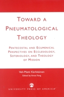 Toward a Pneumatological Theology: Pentecostal and Ecumenical Perspectives on Ecclesiology, Soteriology, and Theology of Mission 0761823891 Book Cover